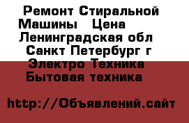 Ремонт Стиральной Машины › Цена ­ 500 - Ленинградская обл., Санкт-Петербург г. Электро-Техника » Бытовая техника   